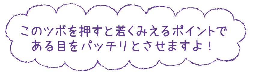 このツボを押すと若くみえるポイントである目をパッチリとさせますよ！