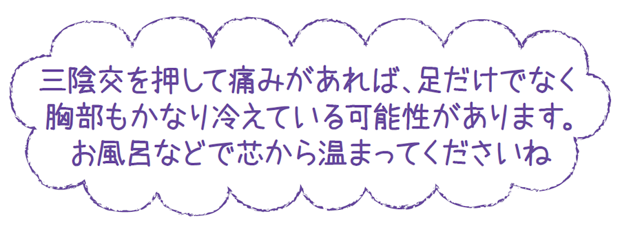 三陰交を押して痛みがあれば、足だけでなく胸部もかなり冷えている可能性があります。お風呂などで芯から温まってくださいね