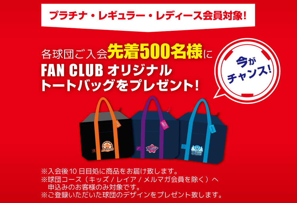 早期入会特典!4月15日までにご入会でFAN CLUBオリジナルトートバッグをプレゼント!※球団コースをお申し込みのお客様のみ対応となります。※ご登録いただいた球団のデザインをプレゼント致します。